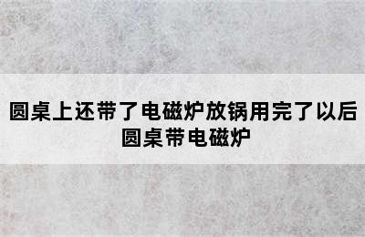 圆桌上还带了电磁炉放锅用完了以后 圆桌带电磁炉